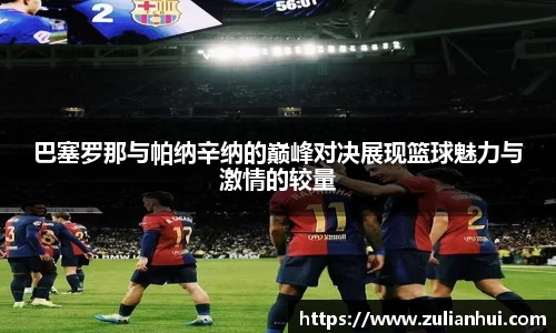 巴塞罗那与帕纳辛纳的巅峰对决展现篮球魅力与激情的较量