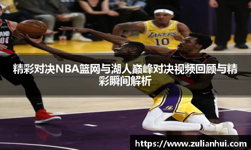 精彩对决NBA篮网与湖人巅峰对决视频回顾与精彩瞬间解析