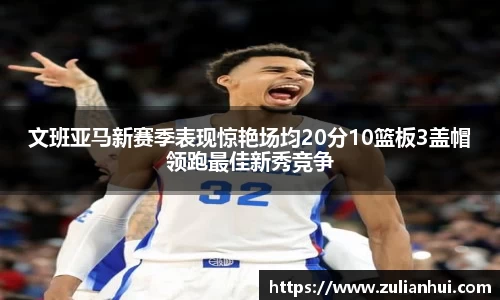 文班亚马新赛季表现惊艳场均20分10篮板3盖帽领跑最佳新秀竞争